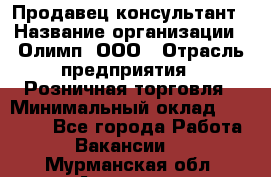 Продавец-консультант › Название организации ­ Олимп, ООО › Отрасль предприятия ­ Розничная торговля › Минимальный оклад ­ 25 000 - Все города Работа » Вакансии   . Мурманская обл.,Апатиты г.